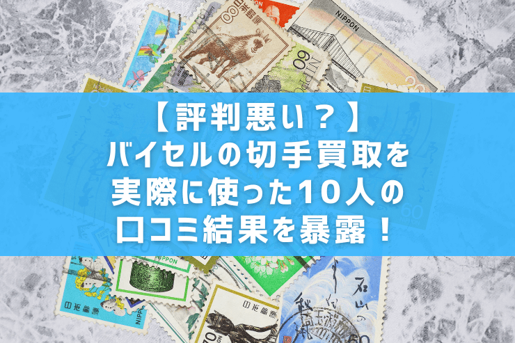 【評判悪い？】バイセルの切手買取を実際に使った10人の口コミ結果を暴露！